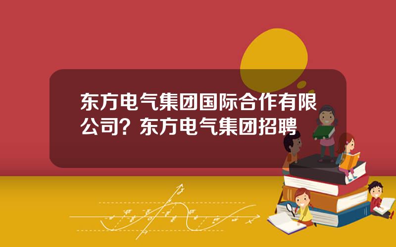 东方电气集团国际合作有限公司？东方电气集团招聘