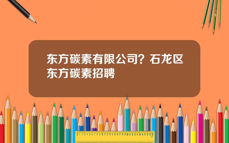 东方碳素有限公司？石龙区东方碳素招聘