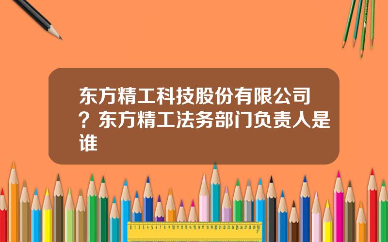 东方精工科技股份有限公司？东方精工法务部门负责人是谁