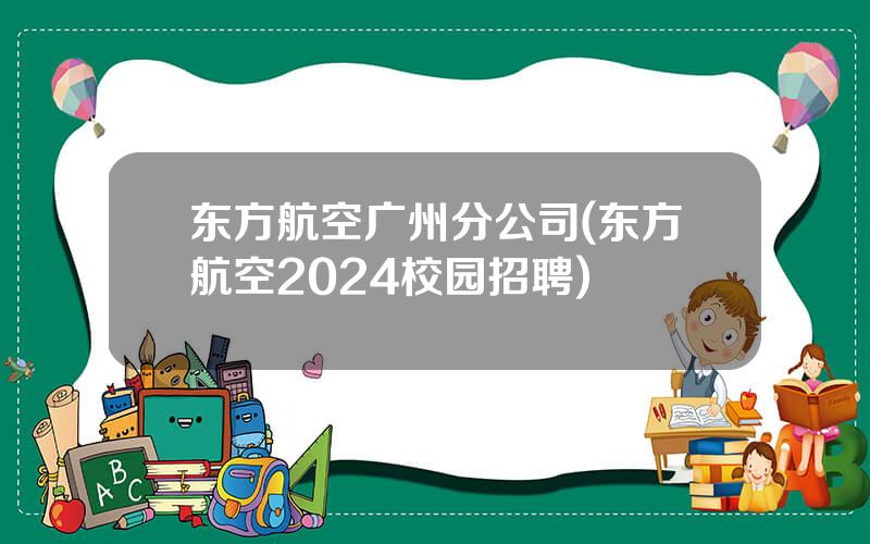 东方航空广州分公司(东方航空2024校园招聘)