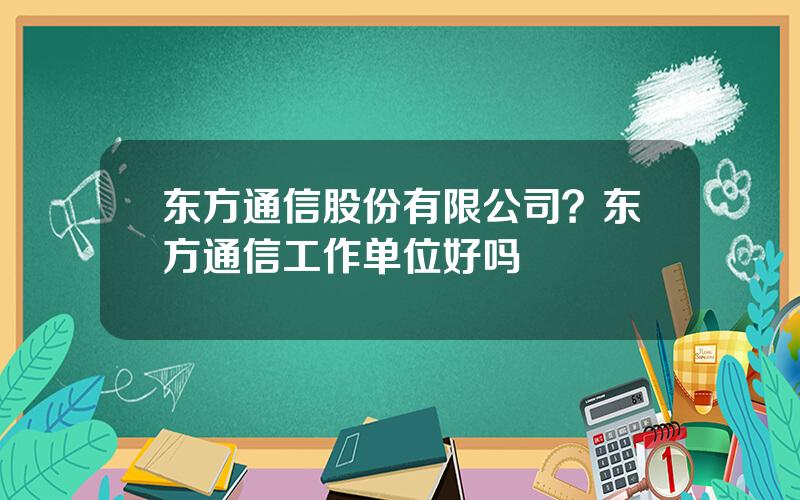 东方通信股份有限公司？东方通信工作单位好吗