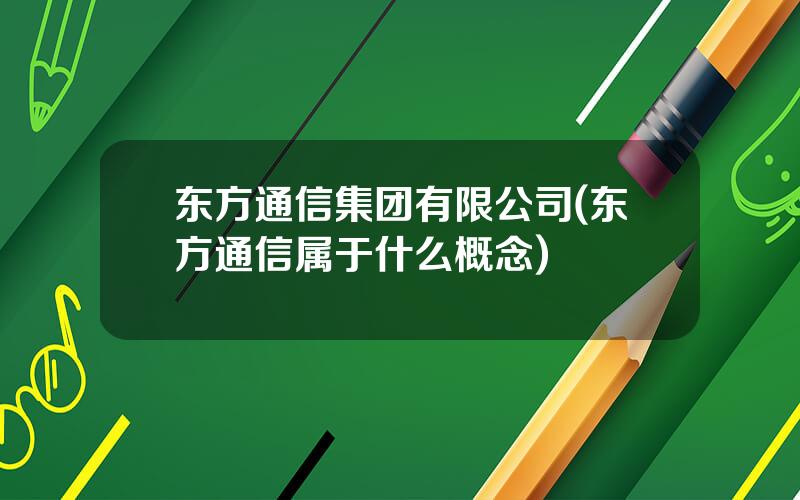 东方通信集团有限公司(东方通信属于什么概念)