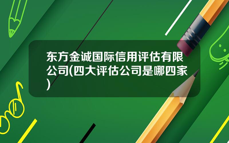 东方金诚国际信用评估有限公司(四大评估公司是哪四家)