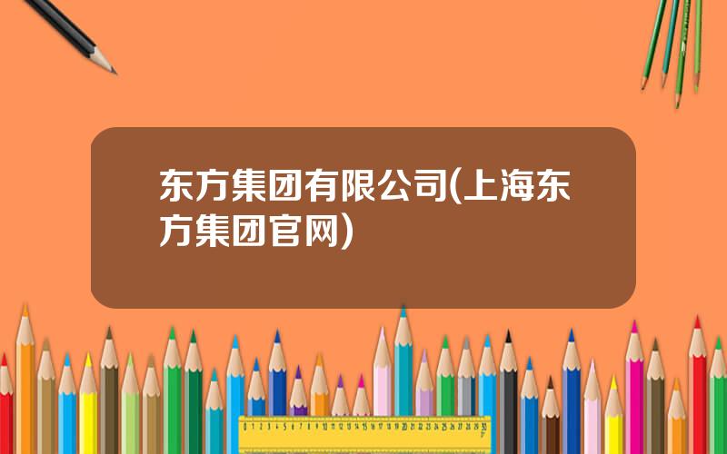 东方集团有限公司(上海东方集团官网)