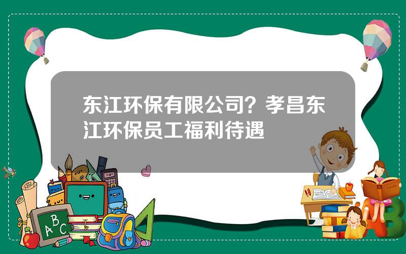 东江环保有限公司？孝昌东江环保员工福利待遇