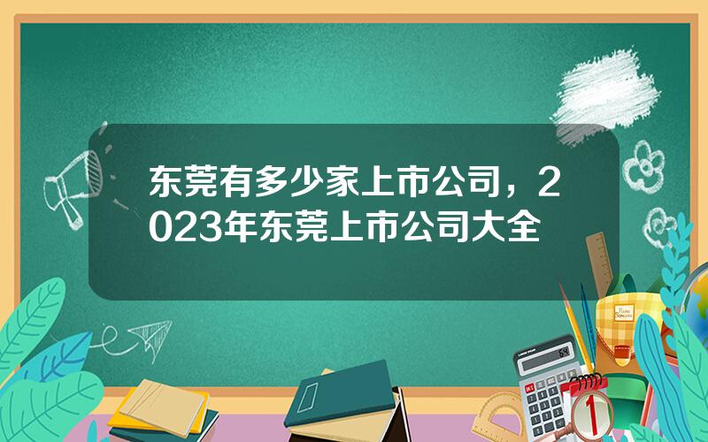 东莞有多少家上市公司，2023年东莞上市公司大全