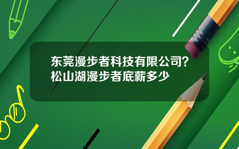 东莞漫步者科技有限公司？松山湖漫步者底薪多少