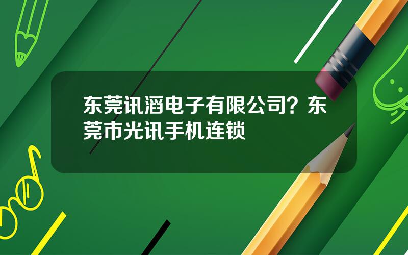 东莞讯滔电子有限公司？东莞市光讯手机连锁