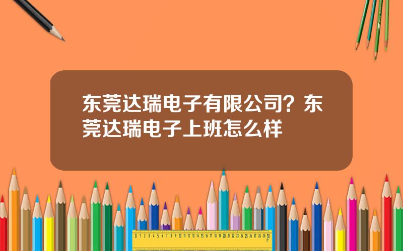 东莞达瑞电子有限公司？东莞达瑞电子上班怎么样