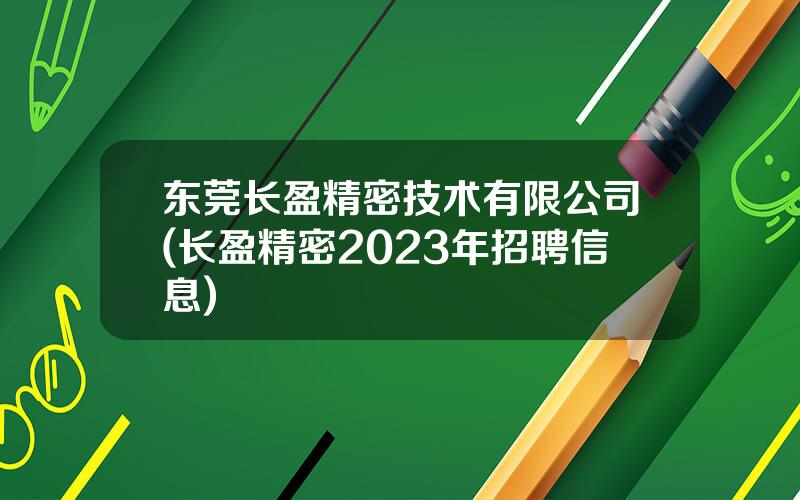 东莞长盈精密技术有限公司(长盈精密2023年招聘信息)