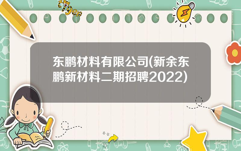 东鹏材料有限公司(新余东鹏新材料二期招聘2022)