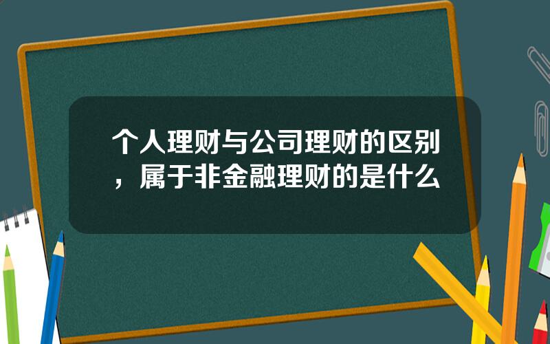 个人理财与公司理财的区别，属于非金融理财的是什么