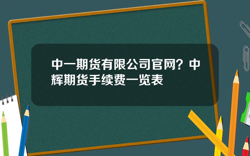 中一期货有限公司官网？中辉期货手续费一览表