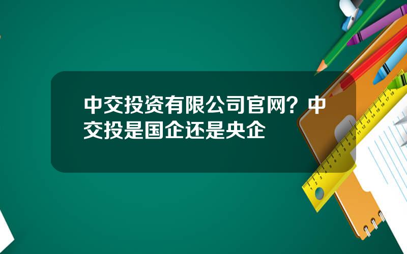 中交投资有限公司官网？中交投是国企还是央企