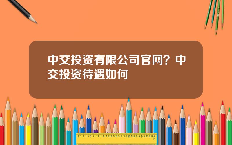 中交投资有限公司官网？中交投资待遇如何