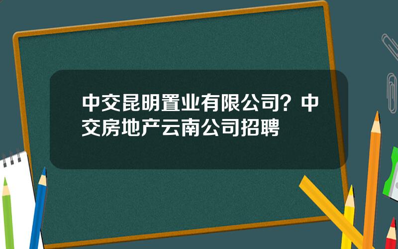 中交昆明置业有限公司？中交房地产云南公司招聘