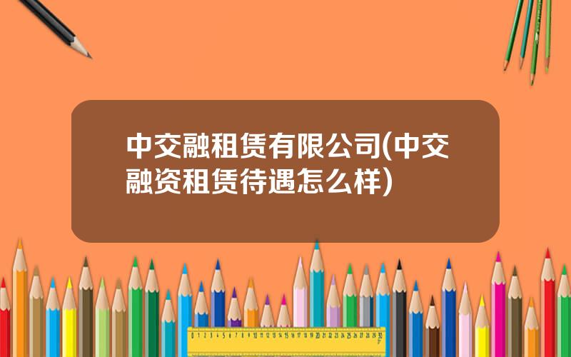 中交融租赁有限公司(中交融资租赁待遇怎么样)