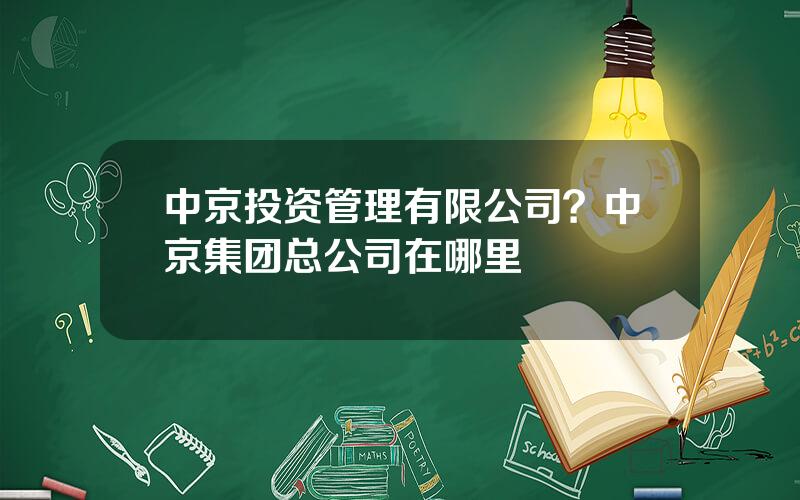 中京投资管理有限公司？中京集团总公司在哪里