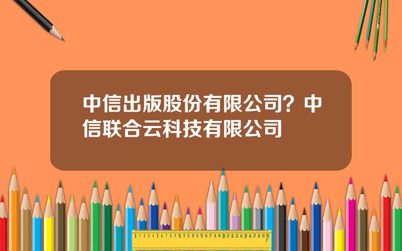 中信出版股份有限公司？中信联合云科技有限公司