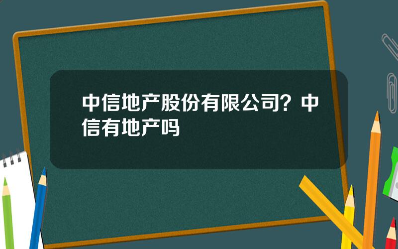 中信地产股份有限公司？中信有地产吗