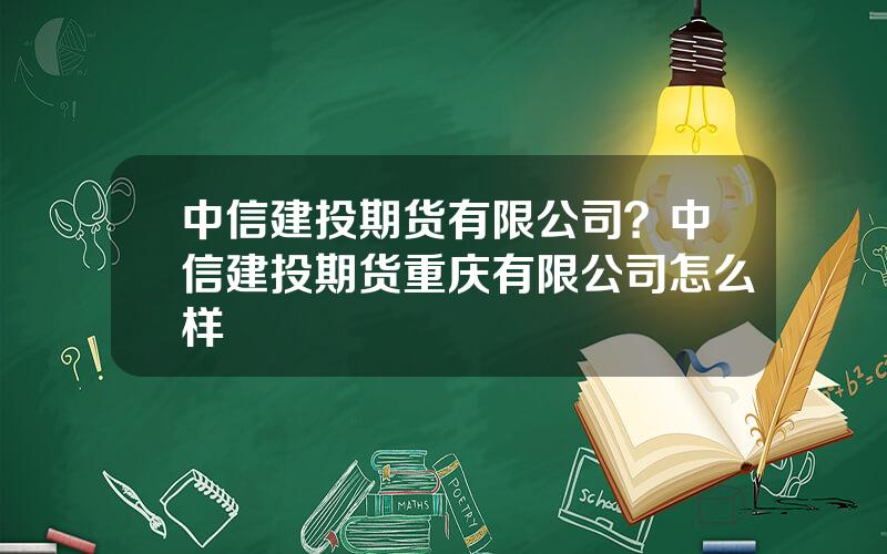 中信建投期货有限公司？中信建投期货重庆有限公司怎么样