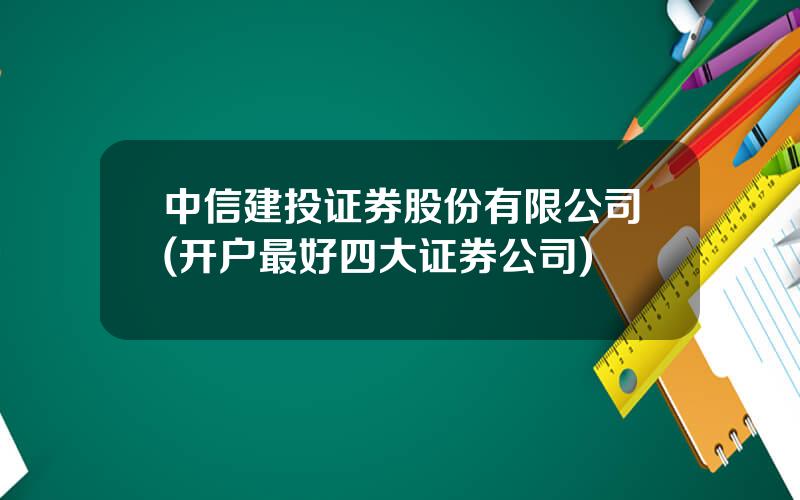 中信建投证券股份有限公司(开户最好四大证券公司)