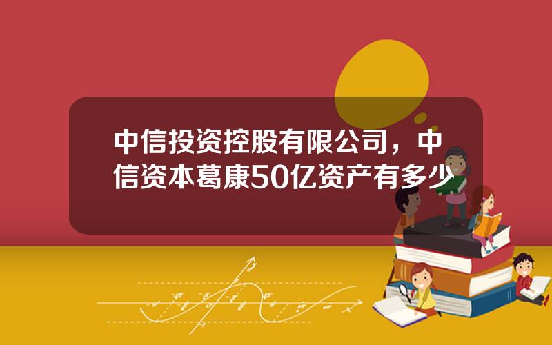 中信投资控股有限公司，中信资本葛康50亿资产有多少