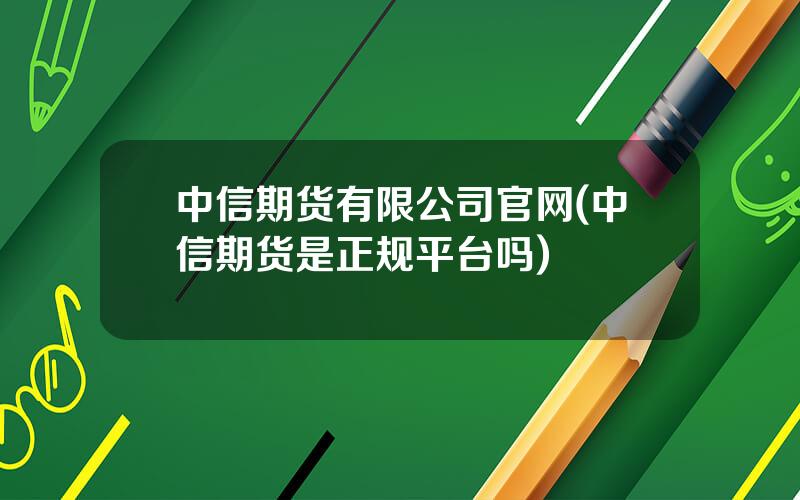 中信期货有限公司官网(中信期货是正规平台吗)