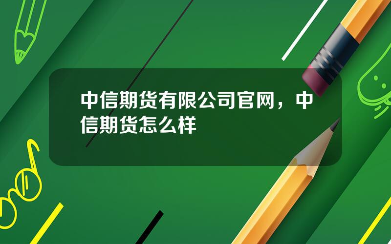 中信期货有限公司官网，中信期货怎么样