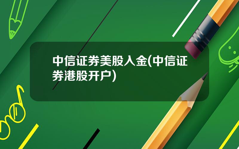 中信证券美股入金(中信证券港股开户)