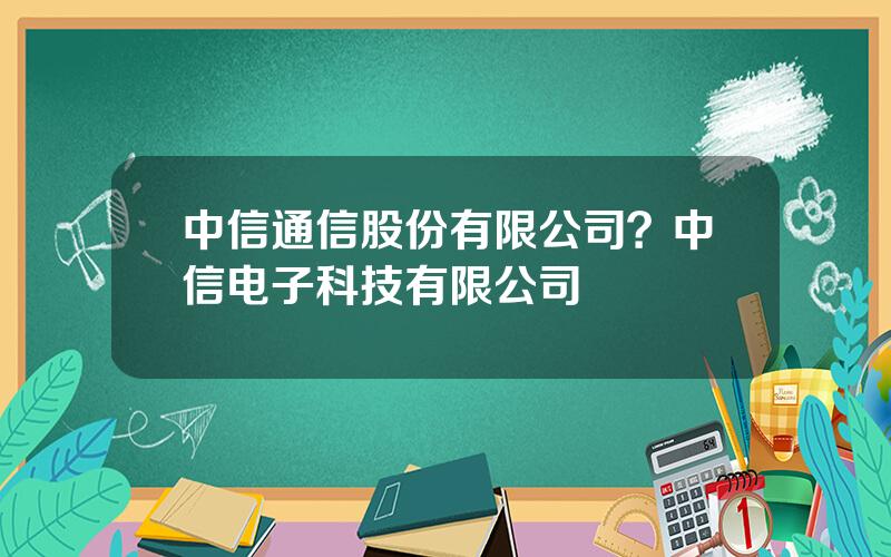 中信通信股份有限公司？中信电子科技有限公司