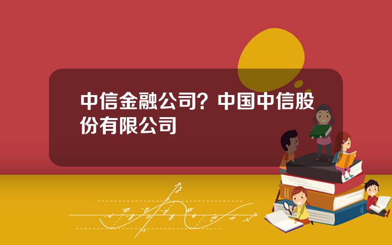 中信金融公司？中国中信股份有限公司