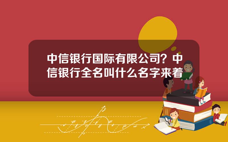 中信银行国际有限公司？中信银行全名叫什么名字来着