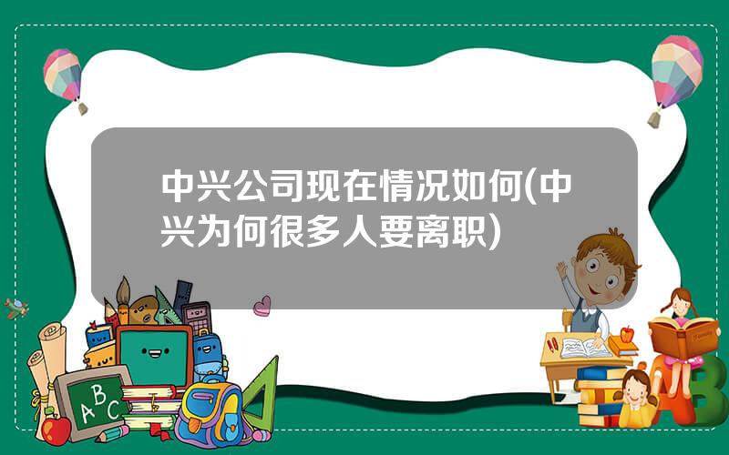 中兴公司现在情况如何(中兴为何很多人要离职)