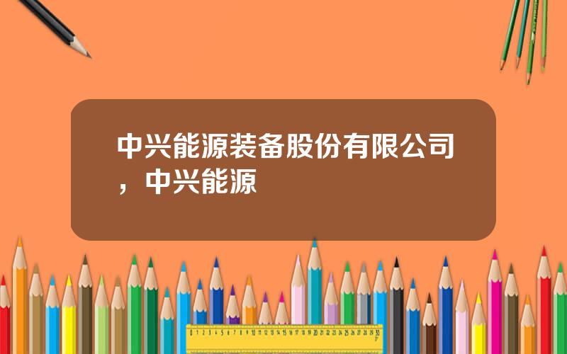 中兴能源装备股份有限公司，中兴能源