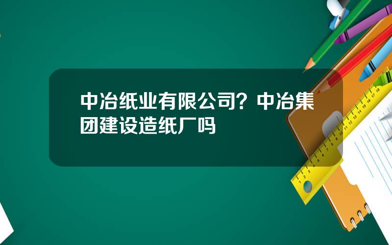 中冶纸业有限公司？中冶集团建设造纸厂吗