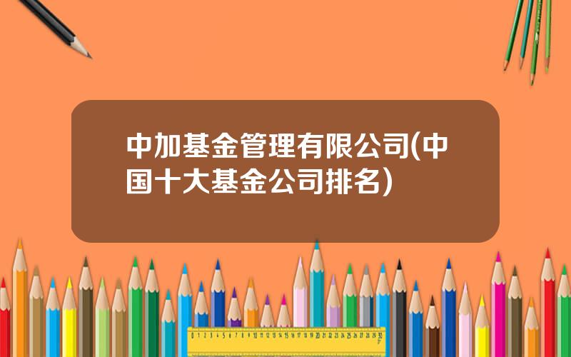 中加基金管理有限公司(中国十大基金公司排名)