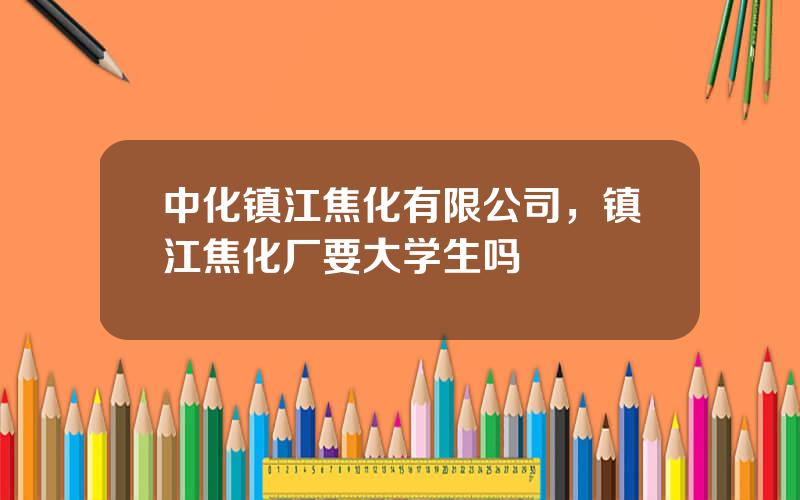 中化镇江焦化有限公司，镇江焦化厂要大学生吗