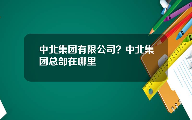 中北集团有限公司？中北集团总部在哪里