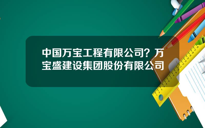 中国万宝工程有限公司？万宝盛建设集团股份有限公司