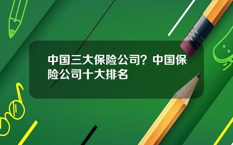 中国三大保险公司？中国保险公司十大排名