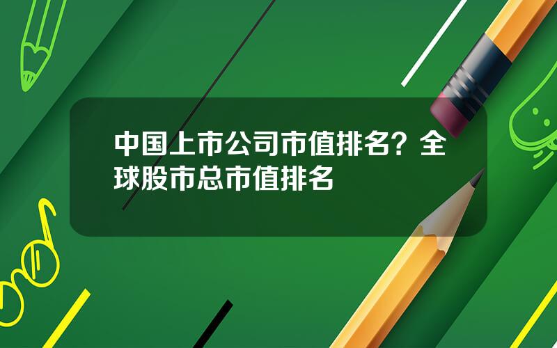 中国上市公司市值排名？全球股市总市值排名