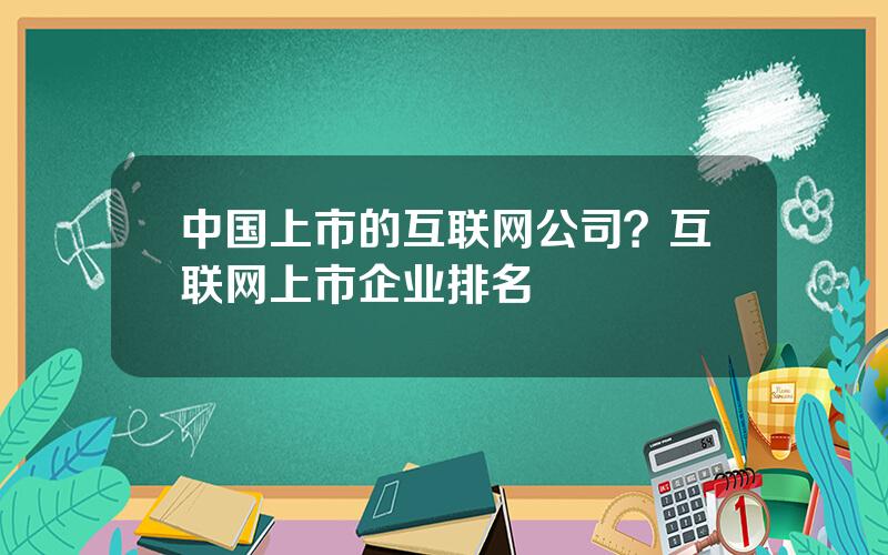 中国上市的互联网公司？互联网上市企业排名