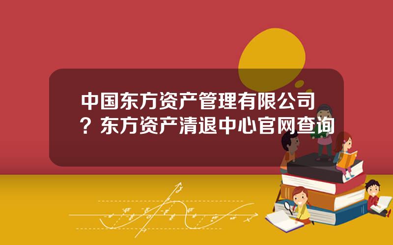 中国东方资产管理有限公司？东方资产清退中心官网查询