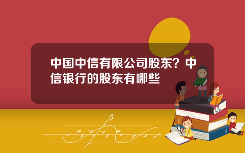 中国中信有限公司股东？中信银行的股东有哪些