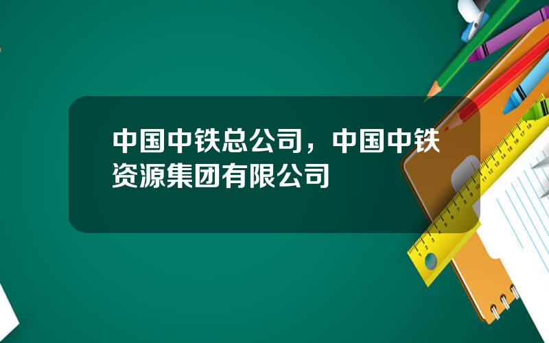 中国中铁总公司，中国中铁资源集团有限公司