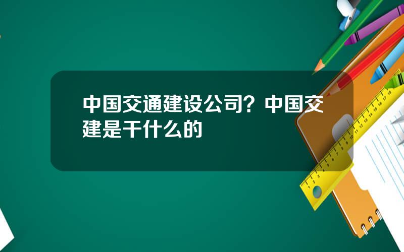 中国交通建设公司？中国交建是干什么的