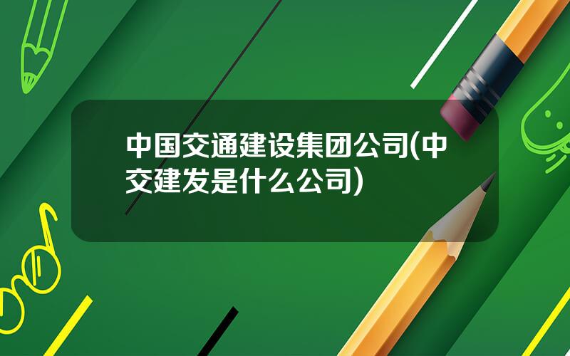 中国交通建设集团公司(中交建发是什么公司)