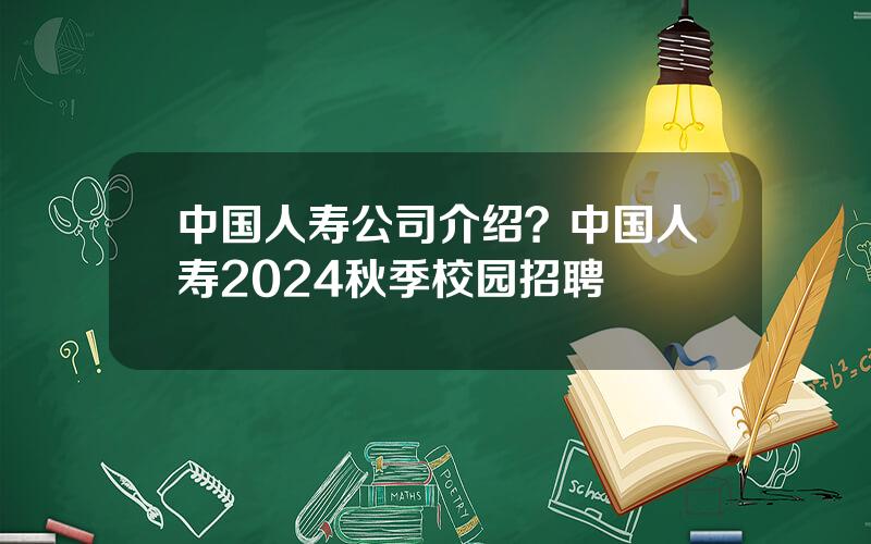 中国人寿公司介绍？中国人寿2024秋季校园招聘