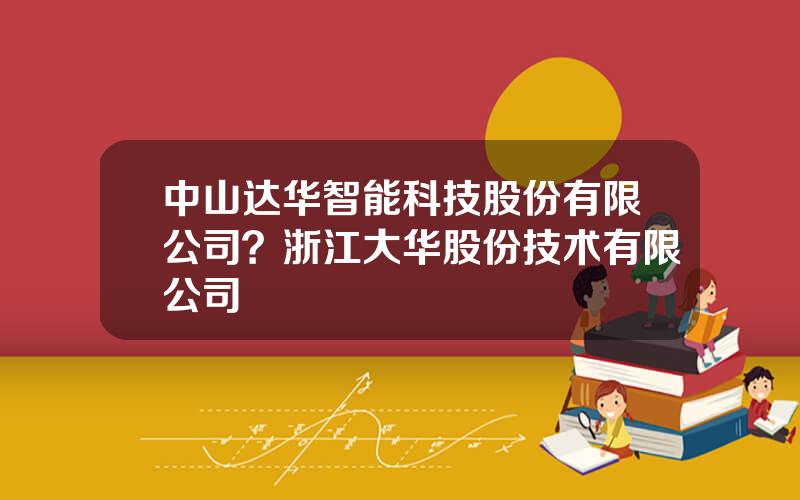 中山达华智能科技股份有限公司？浙江大华股份技术有限公司